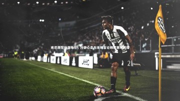 九游体育|库巴西赞扬亚马尔，冷静心态与无视言论铸就赛场辉煌