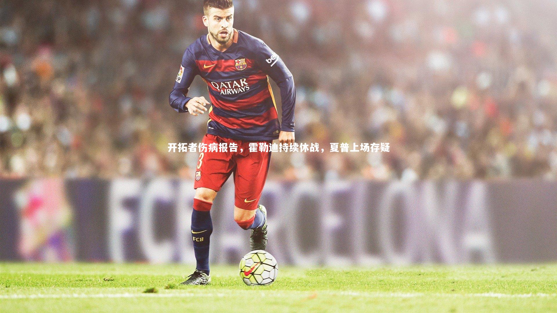 开拓者伤病报告，霍勒迪持续休战，夏普上场存疑