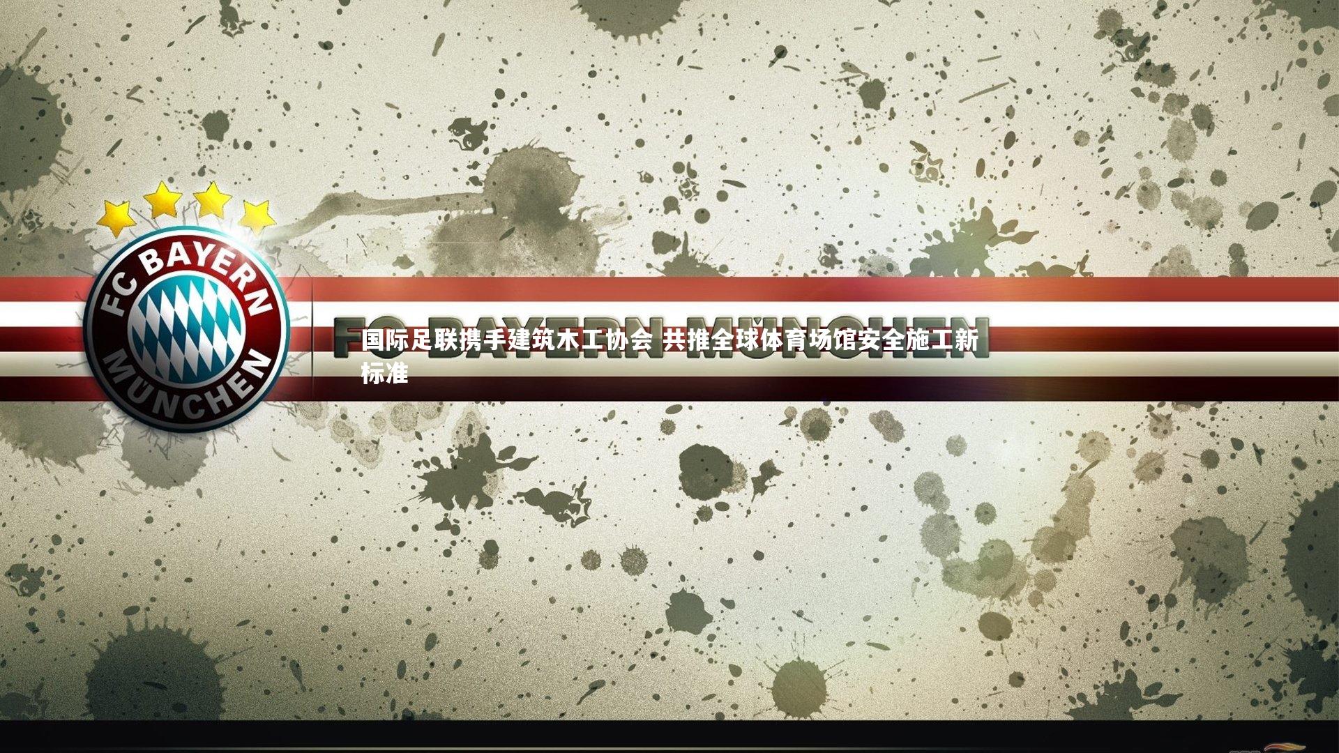 国际足联携手建筑木工协会 共推全球体育场馆安全施工新标准