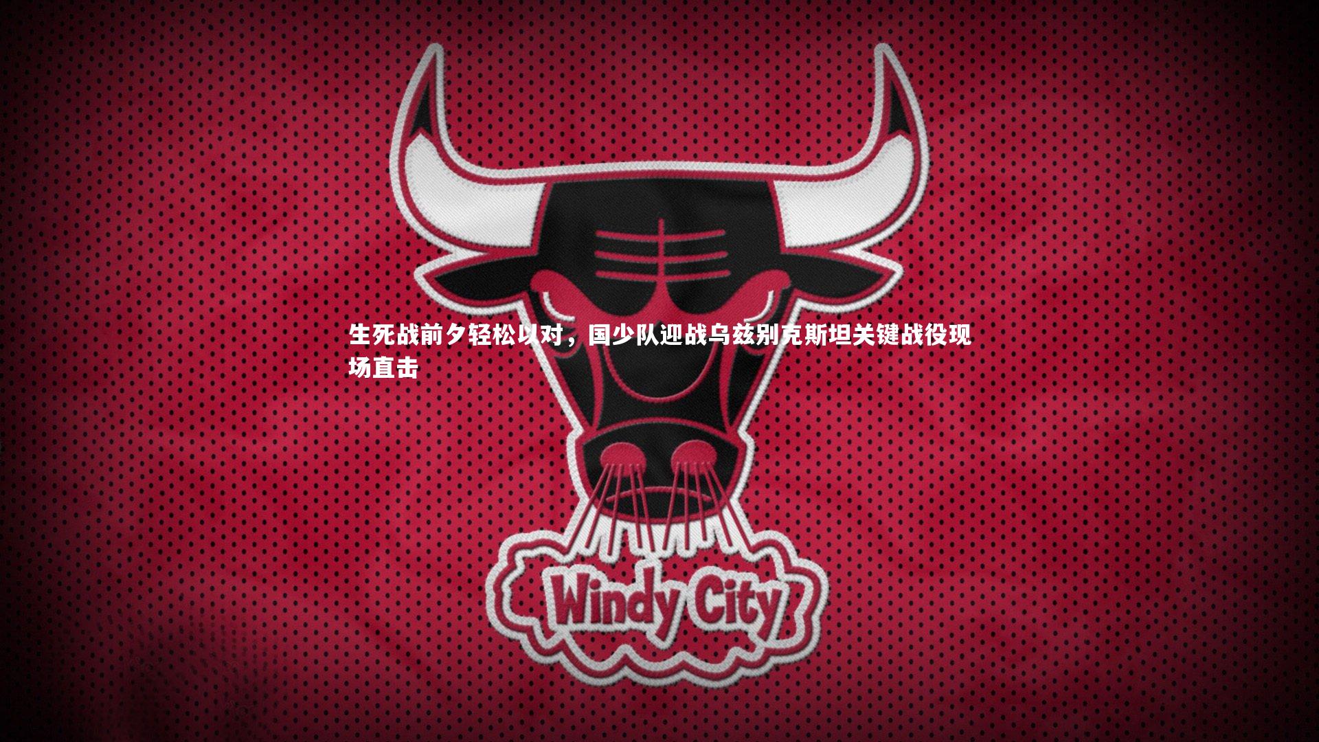 生死战前夕轻松以对，国少队迎战乌兹别克斯坦关键战役现场直击