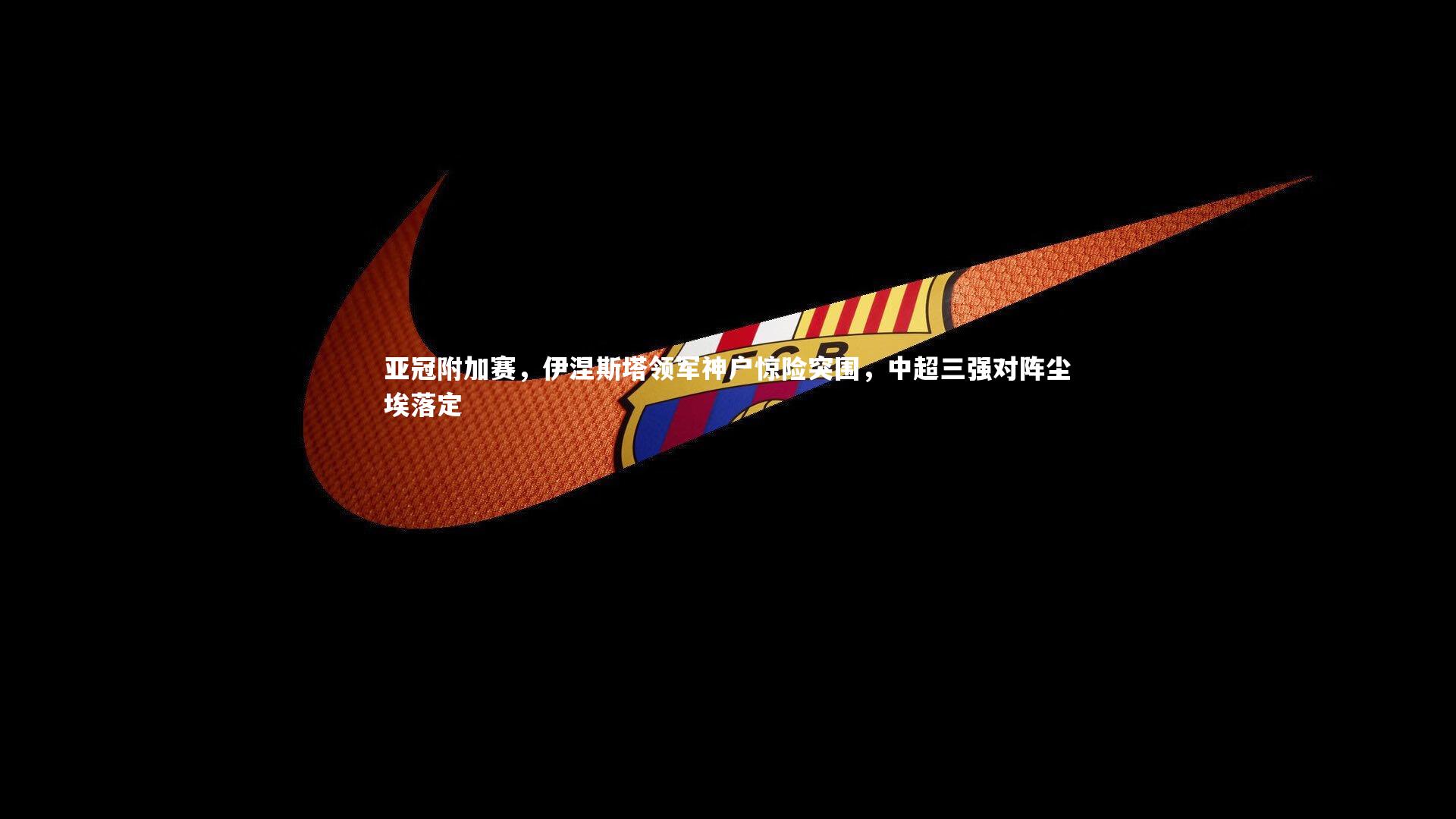 亚冠附加赛，伊涅斯塔领军神户惊险突围，中超三强对阵尘埃落定